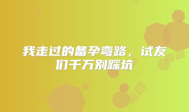 我走过的备孕弯路,试友们千万别踩坑