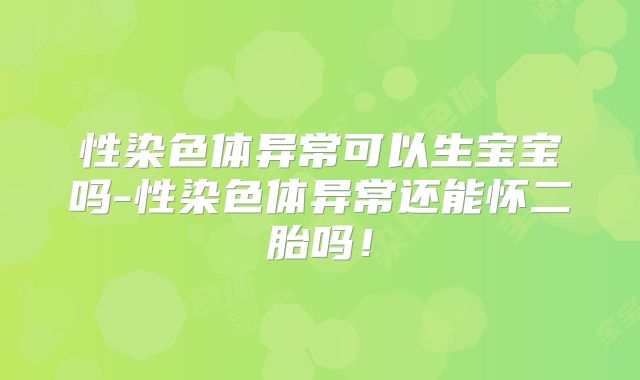 性染色体异常可以生宝宝吗-性染色体异常还能怀二胎吗!