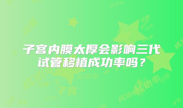 子宫内膜太厚会影响三代试管移植成功率吗？