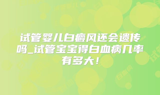 试管婴儿白癜风还会遗传吗_试管宝宝得白血病几率有多大!