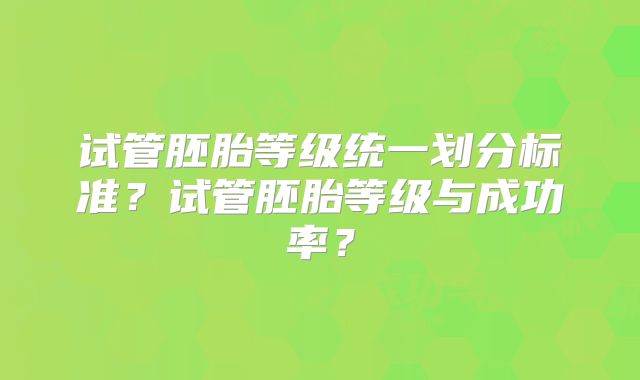 试管胚胎等级统一划分标准?试管胚胎等级与成功率?