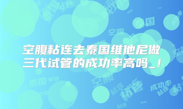 空腹粘连去泰国维他尼做三代试管的成功率高吗_!