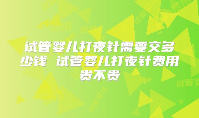 试管婴儿打夜针需要交多少钱 试管婴儿打夜针费用贵不贵
