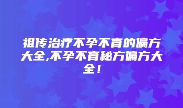 祖传治疗不孕不育的偏方大全,不孕不育秘方偏方大全!