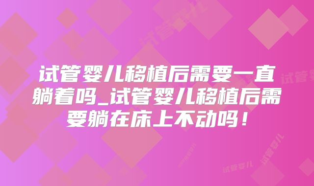 试管婴儿移植后需要一直躺着吗_试管婴儿移植后需要躺在床上不动吗！