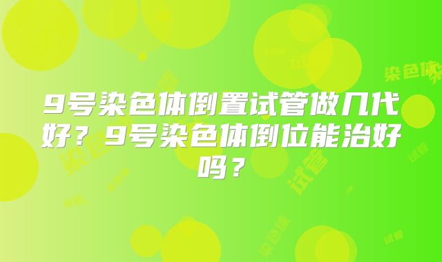 9号染色体倒置试管做几代好?9号染色体倒位能治好吗?