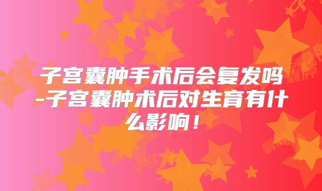 子宫囊肿手术后会复发吗-子宫囊肿术后对生育有什么影响!