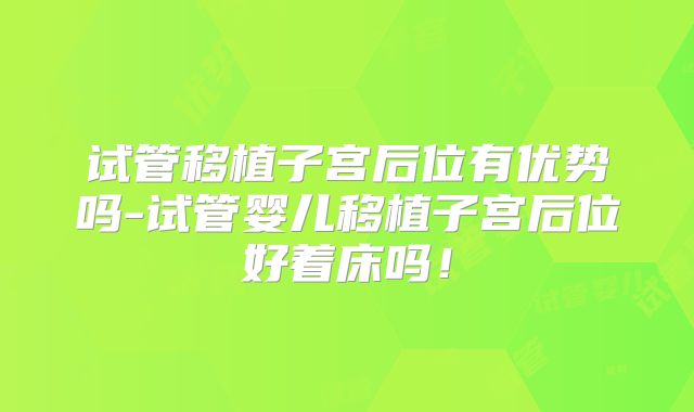 试管移植子宫后位有优势吗-试管婴儿移植子宫后位好着床吗！