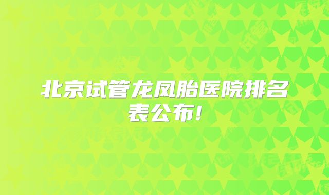 北京试管龙凤胎医院排名表公布!
