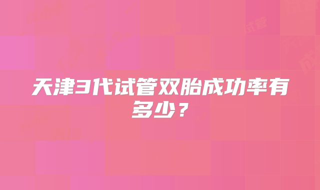 天津3代试管双胎成功率有多少？