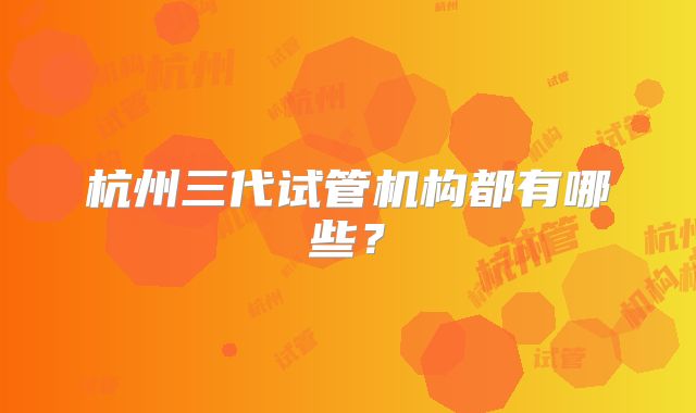 杭州三代试管机构都有哪些？