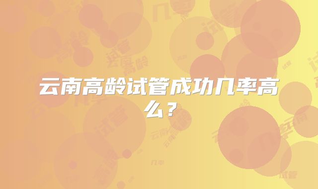 云南高龄试管成功几率高么?