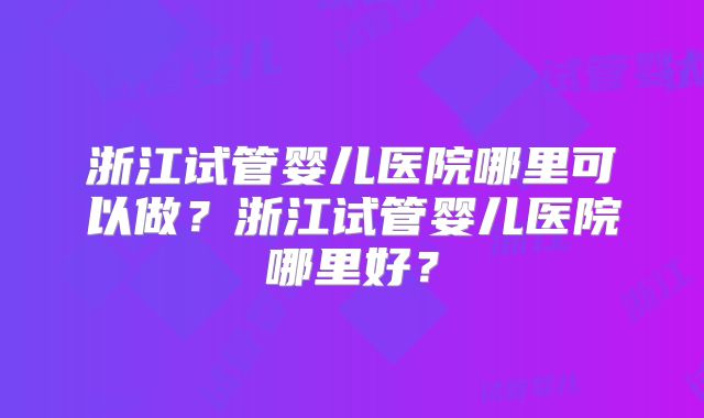浙江试管婴儿医院哪里可以做?浙江试管婴儿医院哪里好?