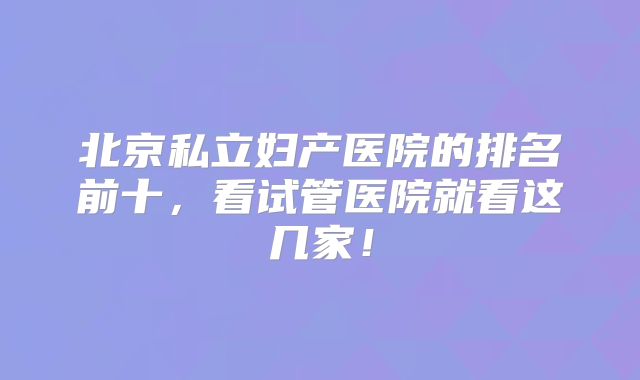 北京私立妇产医院的排名前十,看试管医院就看这几家!