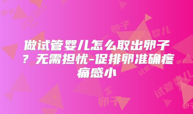 做试管婴儿怎么取出卵子？无需担忧-促排卵准确疼痛感小