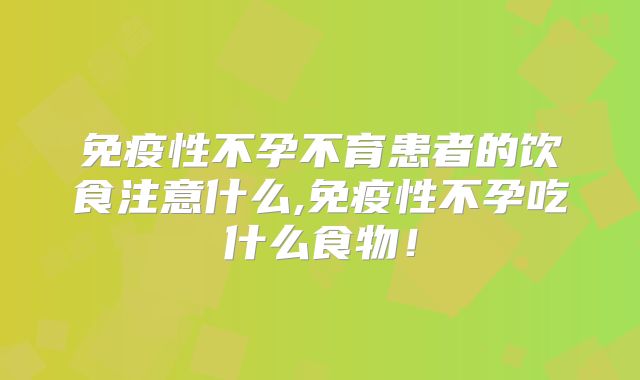 免疫性不孕不育患者的饮食注意什么,免疫性不孕吃什么食物！