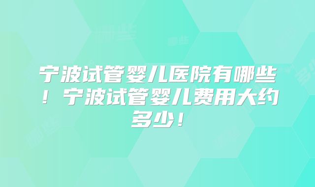 宁波试管婴儿医院有哪些！宁波试管婴儿费用大约多少！
