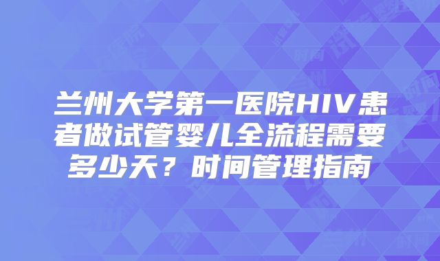 兰州大学第一医院HIV患者做试管婴儿全流程需要多少天？时间管理指南