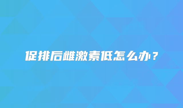 促排后雌激素低怎么办？