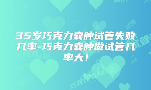 35岁巧克力囊肿试管失败几率-巧克力囊肿做试管几率大！