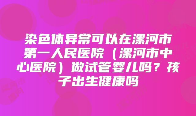 染色体异常可以在漯河市第一人民医院（漯河市中心医院）做试管婴儿吗？孩子出生健康吗