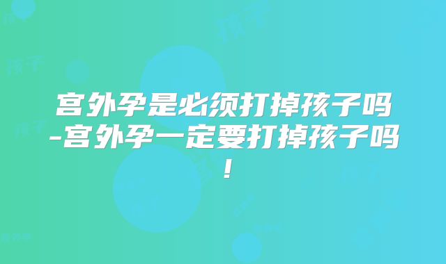 宫外孕是必须打掉孩子吗-宫外孕一定要打掉孩子吗!