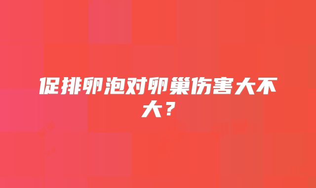 促排卵泡对卵巢伤害大不大？
