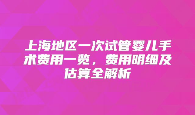 上海地区一次试管婴儿手术费用一览,费用明细及估算全解析