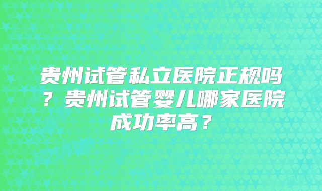 贵州试管私立医院正规吗?贵州试管婴儿哪家医院成功率高?