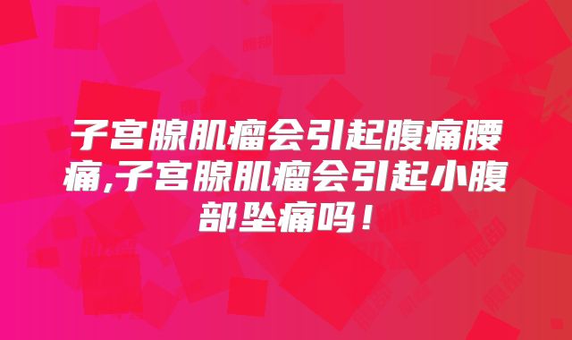 子宫腺肌瘤会引起腹痛腰痛,子宫腺肌瘤会引起小腹部坠痛吗！