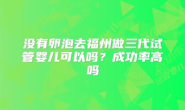 没有卵泡去福州做三代试管婴儿可以吗?成功率高吗