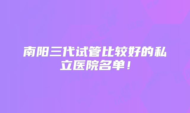 南阳三代试管比较好的私立医院名单！