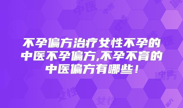 不孕偏方治疗女性不孕的中医不孕偏方,不孕不育的中医偏方有哪些！