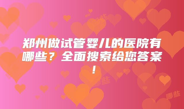郑州做试管婴儿的医院有哪些?全面搜索给您答案!