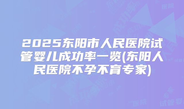 2025东阳市人民医院试管婴儿成功率一览(东阳人民医院不孕不育专家)