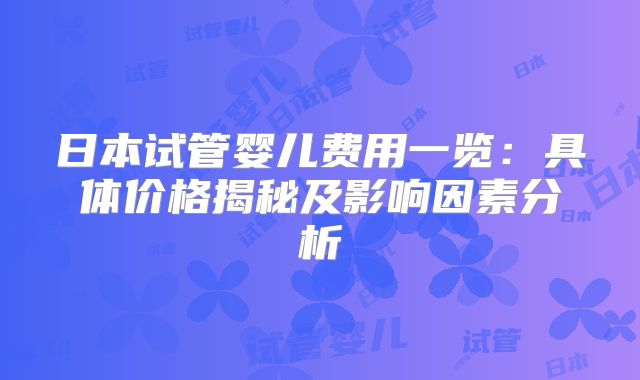 日本试管婴儿费用一览:具体价格揭秘及影响因素分析