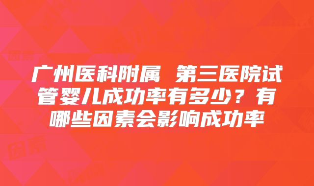 广州医科附属 第三医院试管婴儿成功率有多少?有哪些因素会影响成功率