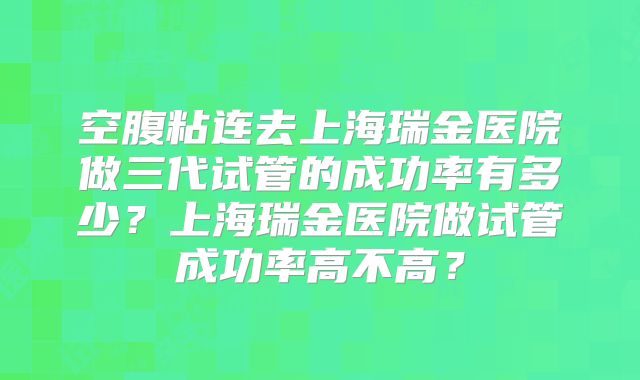 空腹粘连去上海瑞金医院做三代试管的成功率有多少?上海瑞金医院做试管成功率高不高?
