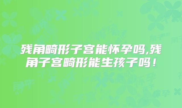 残角畸形子宫能怀孕吗,残角子宫畸形能生孩子吗！