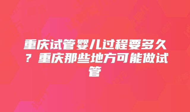 重庆试管婴儿过程要多久？重庆那些地方可能做试管