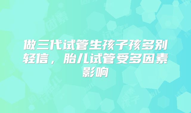 做三代试管生孩子孩多别轻信,胎儿试管受多因素影响