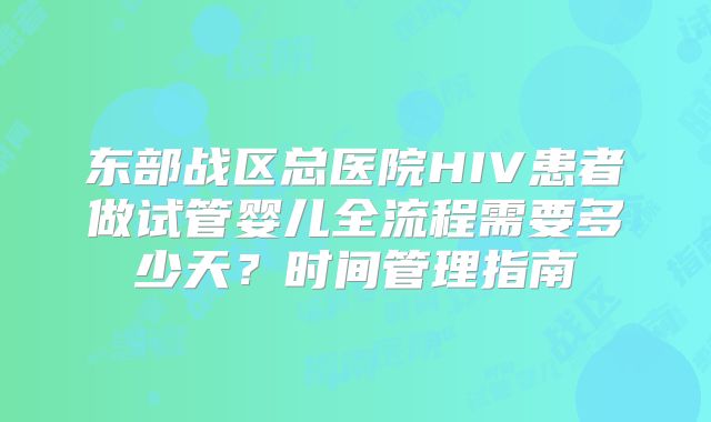 东部战区总医院HIV患者做试管婴儿全流程需要多少天？时间管理指南