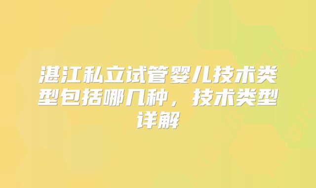 湛江私立试管婴儿技术类型包括哪几种,技术类型详解