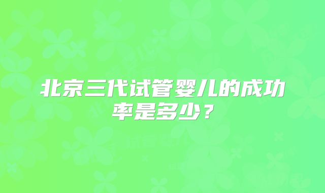北京三代试管婴儿的成功率是多少?
