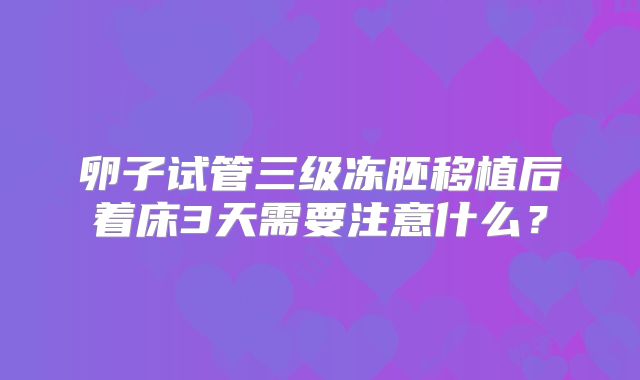 卵子试管三级冻胚移植后着床3天需要注意什么？