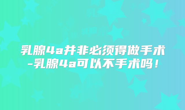 乳腺4a并非必须得做手术-乳腺4a可以不手术吗！