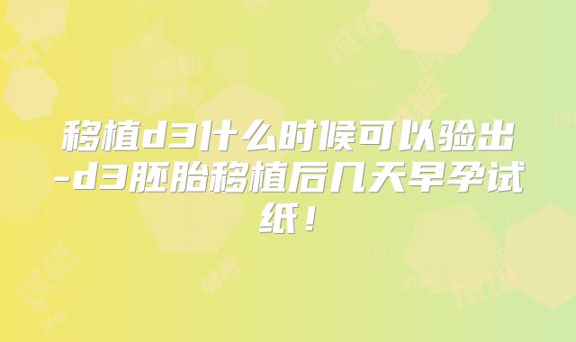 移植d3什么时候可以验出-d3胚胎移植后几天早孕试纸!