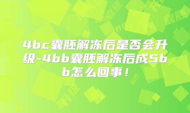 4bc囊胚解冻后是否会升级-4bb囊胚解冻后成5bb怎么回事!