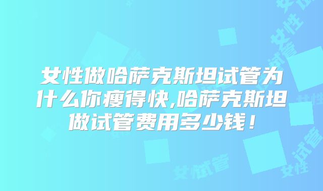 女性做哈萨克斯坦试管为什么你瘦得快,哈萨克斯坦做试管费用多少钱！