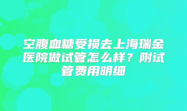空腹血糖受损去上海瑞金医院做试管怎么样？附试管费用明细